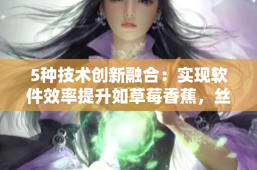 5种技术创新融合：实现软件效率提升如草莓香蕉，丝瓜秋葵般的完美搭配