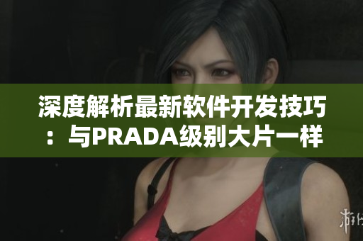 深度解析最新软件开发技巧：与PRADA级别大片一样引领潮流