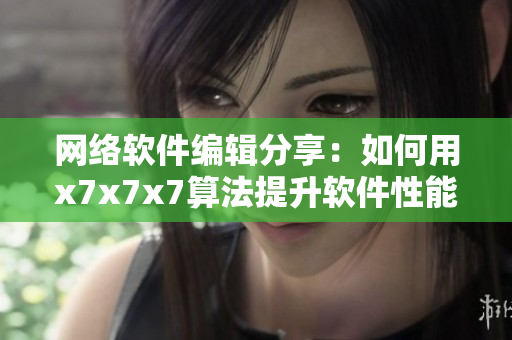 网络软件编辑分享：如何用x7x7x7算法提升软件性能？