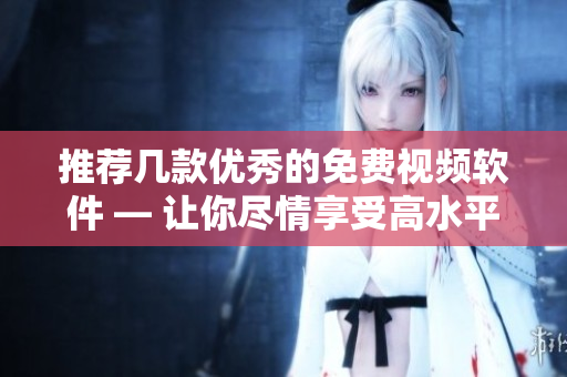 推荐几款优秀的免费视频软件 — 让你尽情享受高水平视频制作