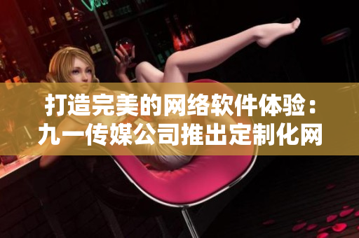 打造完美的网络软件体验：九一传媒公司推出定制化网站服务