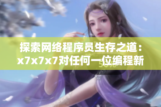 探索网络程序员生存之道：x7x7x7对任何一位编程新手都意味着什么？