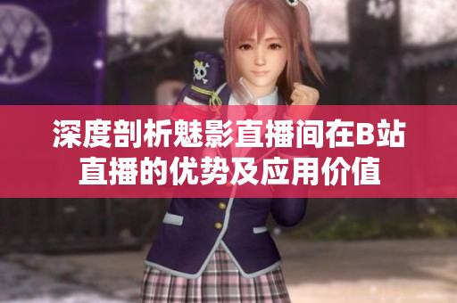 深度剖析魅影直播间在B站直播的优势及应用价值