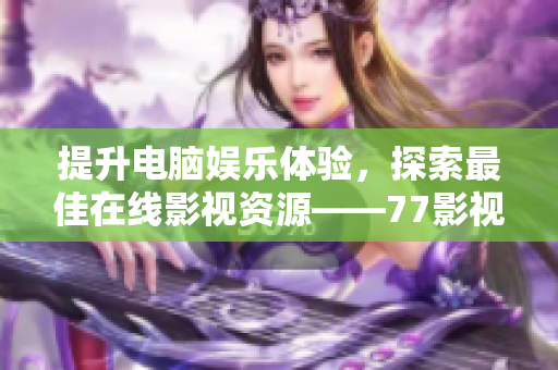 提升电脑娱乐体验，探索最佳在线影视资源——77影视软件使用攻略
