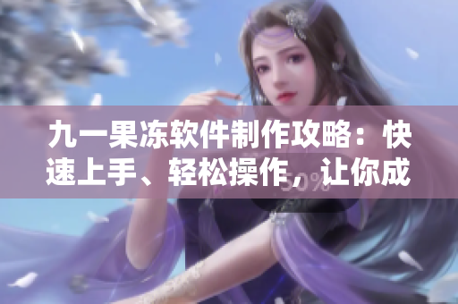 九一果冻软件制作攻略：快速上手、轻松操作，让你成为果冻大师!