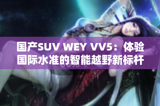 国产SUV WEY VV5：体验国际水准的智能越野新标杆