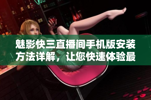 魅影快三直播间手机版安装方法详解，让您快速体验最新软件