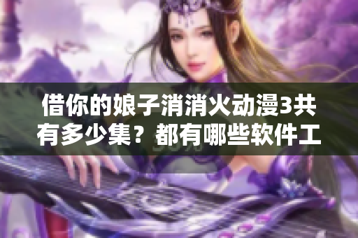 借你的娘子消消火动漫3共有多少集？都有哪些软件工具？