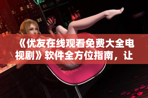 《优友在线观看免费大全电视剧》软件全方位指南，让你轻松畅享高清影视体验！