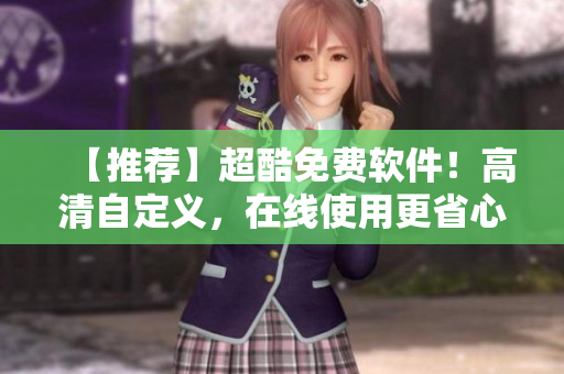【推荐】超酷免费软件！高清自定义，在线使用更省心