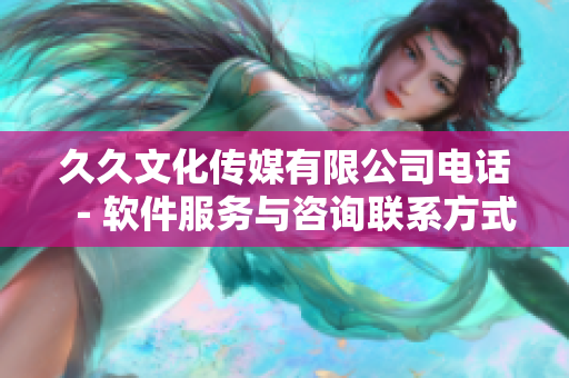 久久文化传媒有限公司电话－软件服务与咨询联系方式详解