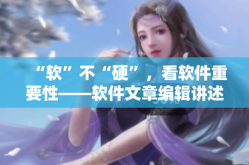 “软”不“硬”，看软件重要性——软件文章编辑讲述重要性