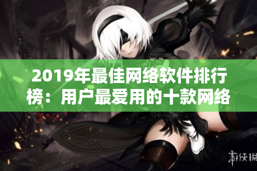 2019年最佳网络软件排行榜：用户最爱用的十款网络软件汇总