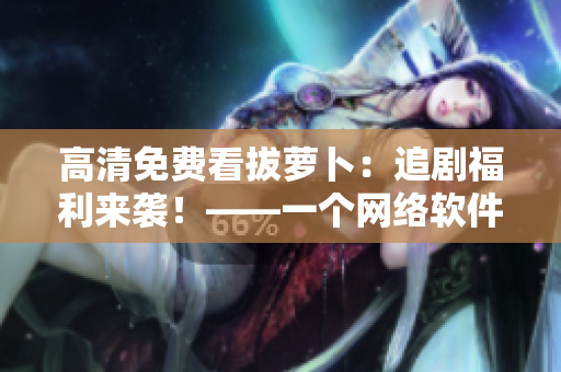 高清免费看拔萝卜：追剧福利来袭！——一个网络软件编辑的推荐
