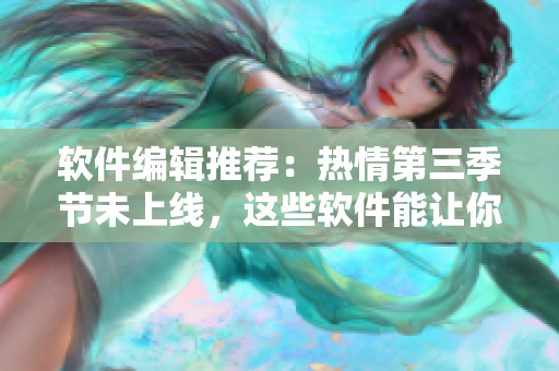 软件编辑推荐：热情第三季节未上线，这些软件能让你体验未来先进功能!