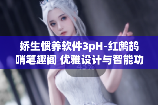 娇生惯养软件3pH-红鹧鸪哨笔趣阁 优雅设计与智能功能结合