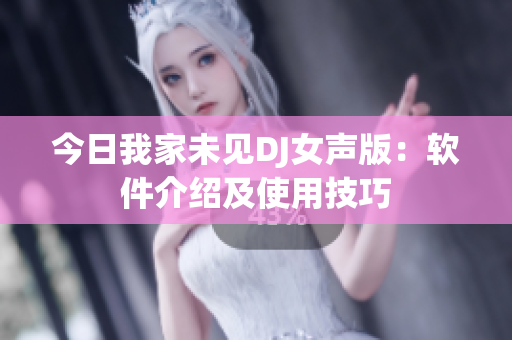 今日我家未见DJ女声版：软件介绍及使用技巧