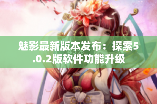 魅影最新版本发布：探索5.0.2版软件功能升级