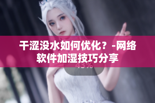干涩没水如何优化？-网络软件加湿技巧分享