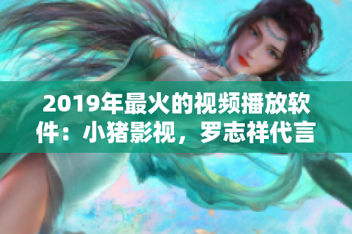2019年最火的视频播放软件：小猪影视，罗志祥代言