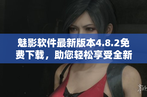 魅影软件最新版本4.8.2免费下载，助您轻松享受全新体验