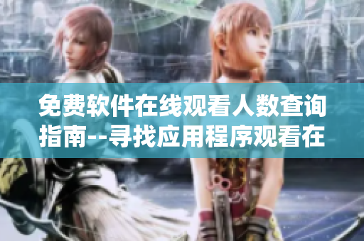 免费软件在线观看人数查询指南--寻找应用程序观看在线用户统计