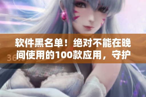 软件黑名单！绝对不能在晚间使用的100款应用，守护你的健康生活!