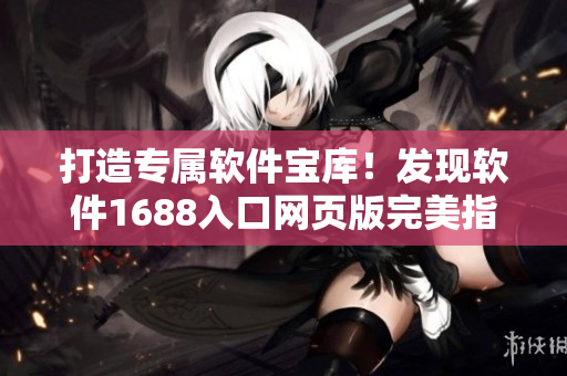 打造专属软件宝库！发现软件1688入口网页版完美指南
