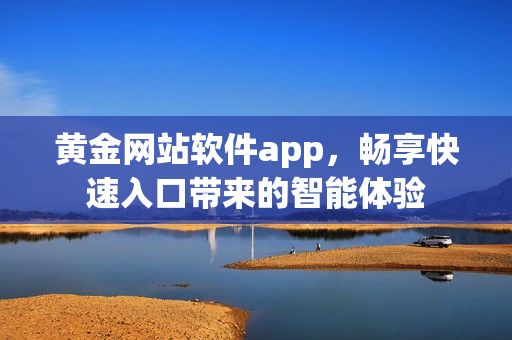 黄金网站软件app，畅享快速入口带来的智能体验
