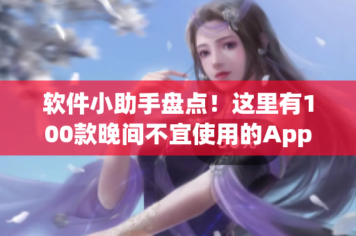 软件小助手盘点！这里有100款晚间不宜使用的App大揭秘！