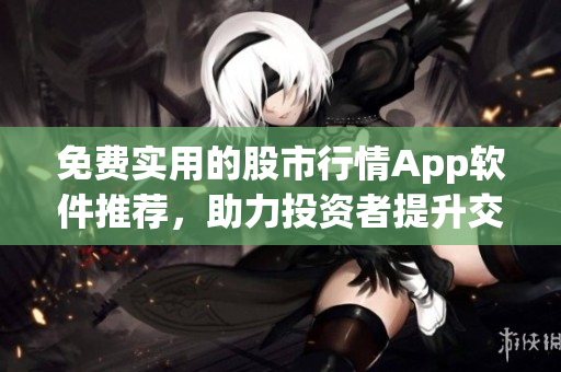 免费实用的股市行情App软件推荐，助力投资者提升交易效率