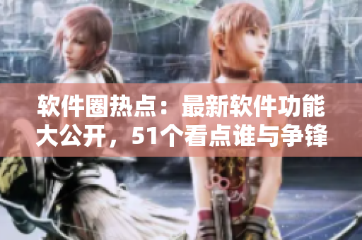 软件圈热点：最新软件功能大公开，51个看点谁与争锋