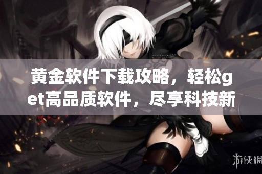 黄金软件下载攻略，轻松get高品质软件，尽享科技新潮流