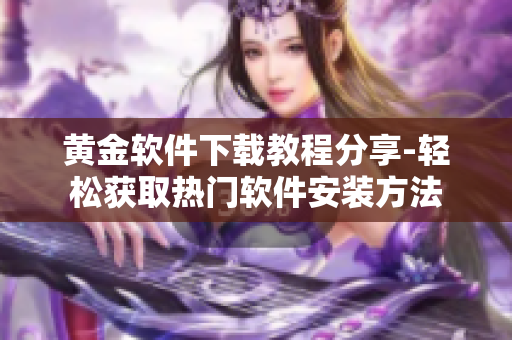黄金软件下载教程分享-轻松获取热门软件安装方法