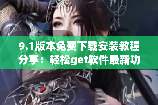 9.1版本免费下载安装教程分享：轻松get软件最新功能