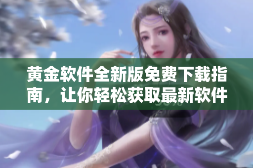 黄金软件全新版免费下载指南，让你轻松获取最新软件