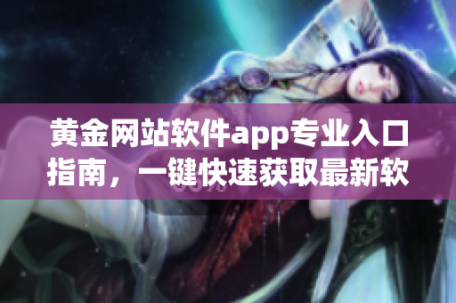 黄金网站软件app专业入口指南，一键快速获取最新软件版本及下载链接
