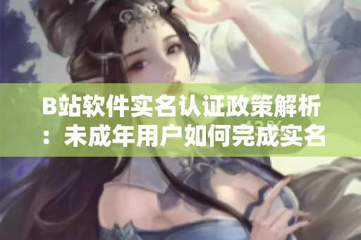 B站软件实名认证政策解析：未成年用户如何完成实名认证？