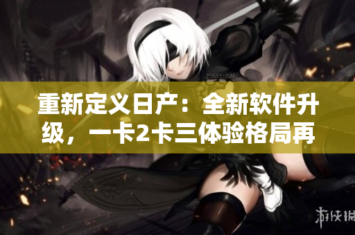 重新定义日产：全新软件升级，一卡2卡三体验格局再塑