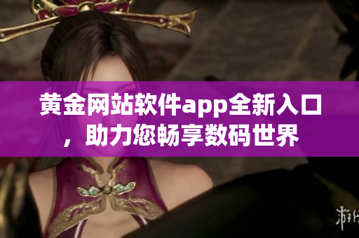 黄金网站软件app全新入口，助力您畅享数码世界