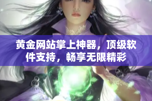 黄金网站掌上神器，顶级软件支持，畅享无限精彩