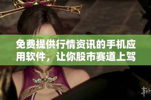 免费提供行情资讯的手机应用软件，让你股市赛道上驾驭无惧