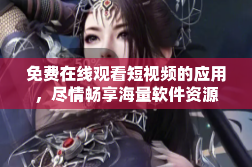 免费在线观看短视频的应用，尽情畅享海量软件资源