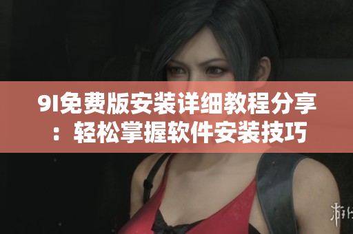 9I免费版安装详细教程分享：轻松掌握软件安装技巧