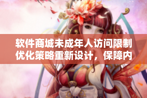 软件商城未成年人访问限制优化策略重新设计，保障内容健康浏览