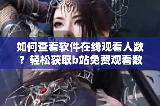 如何查看软件在线观看人数？轻松获取b站免费观看数据