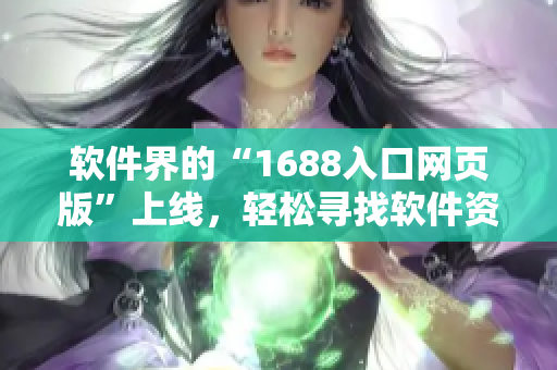 软件界的“1688入口网页版”上线，轻松寻找软件资源，方便快捷！