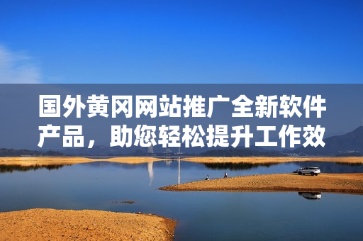 国外黄冈网站推广全新软件产品，助您轻松提升工作效率