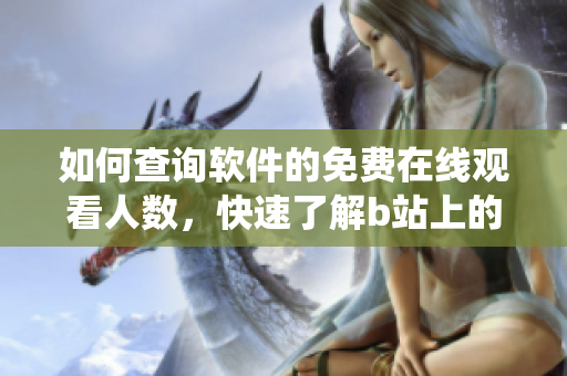 如何查询软件的免费在线观看人数，快速了解b站上的播放统计