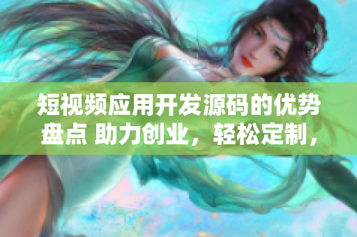 短视频应用开发源码的优势盘点 助力创业，轻松定制，节省时间和成本